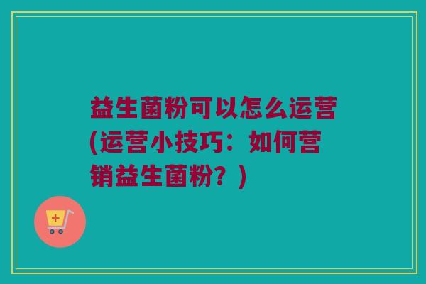 益生菌粉可以怎么运营(运营小技巧：如何营销益生菌粉？)