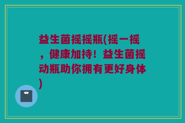 益生菌摇摇瓶(摇一摇，健康加持！益生菌摇动瓶助你拥有更好身体)