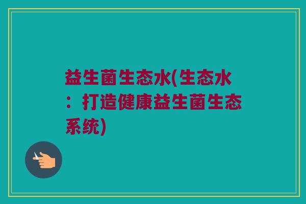 益生菌生态水(生态水:打造健康益生菌生态系统) 益生菌生态水(生态水:打造健康益生菌生态系统)