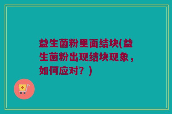 益生菌粉里面结块(益生菌粉出现结块现象,如何应对?) 益生菌粉里面结块(益生菌粉出现结块现象,如何应对?)