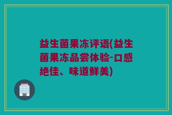 益生菌果冻评语(益生菌果冻品尝体验-口感绝佳、味道鲜美)