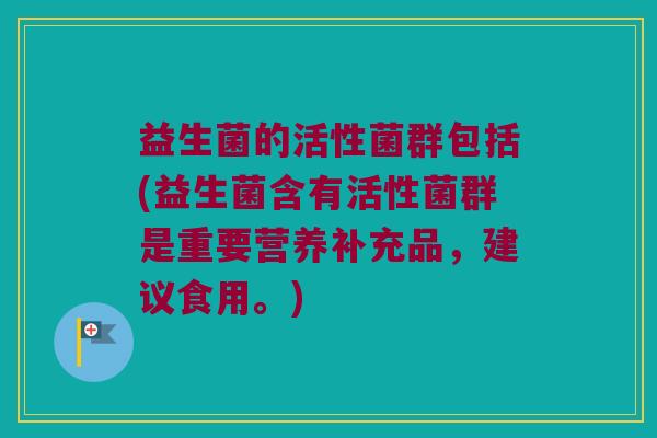 益生菌的活性菌群包括(益生菌含有活性菌群是重要营养补充品，建议食用。)