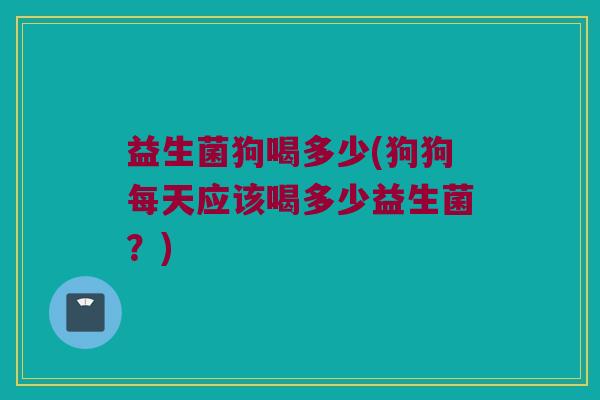 益生菌狗喝多少(狗狗每天应该喝多少益生菌？)