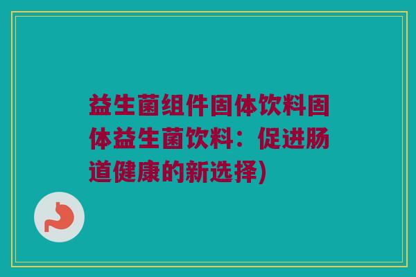 益生菌组件固体饮料固体益生菌饮料：促进肠道健康的新选择)