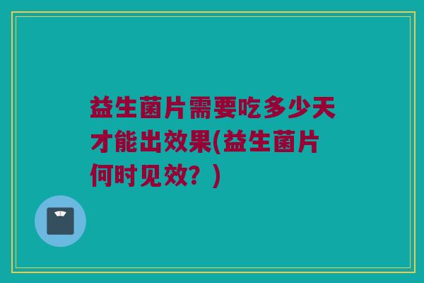 益生菌片需要吃多少天才能出效果(益生菌片何时见效？)