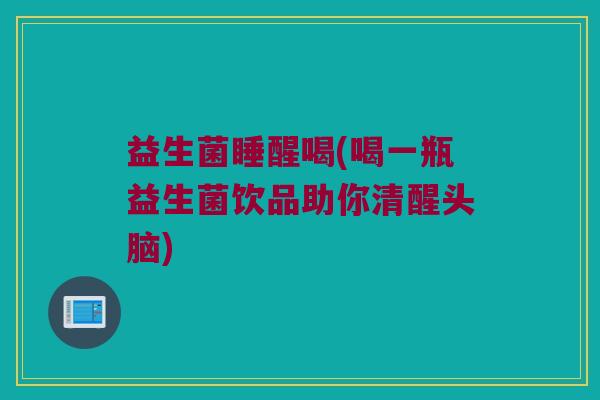 益生菌睡醒喝(喝一瓶益生菌饮品助你清醒头脑)
