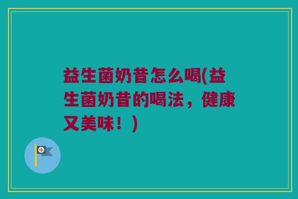 益生菌奶昔怎么喝(益生菌奶昔的喝法，健康又美味！)