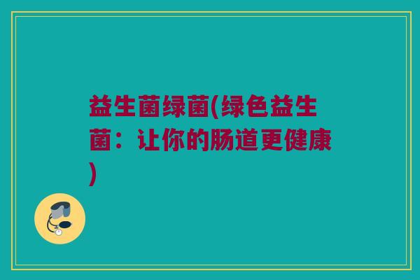 益生菌绿菌(绿色益生菌:让你的肠道更健康) 益生菌绿菌(绿色益生菌:让你的肠道更健康)