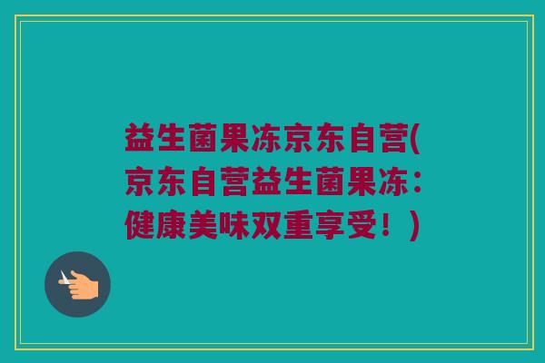 益生菌果冻京东自营(京东自营益生菌果冻:健康美味双重享受!) 益生菌果冻京东自营(京东自营益生菌果冻:健康美味双重享受!)