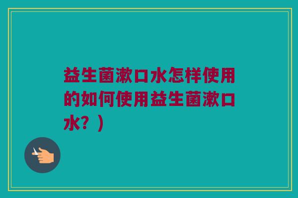 益生菌漱口水怎样使用的如何使用益生菌漱口水?) 益生菌漱口水怎样使用的如何使用益生菌漱口水?)