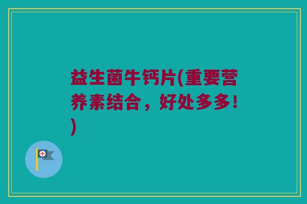 益生菌牛钙片(重要营养素结合，好处多多！)
