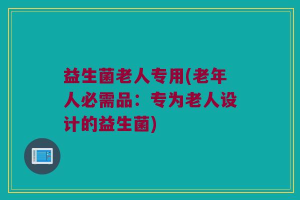 益生菌老人专用(老年人必需品：专为老人设计的益生菌)