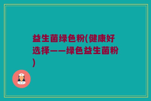 益生菌绿色粉(健康好选择——绿色益生菌粉)