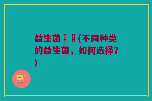 益生菌種類(不同种类的益生菌，如何选择？)