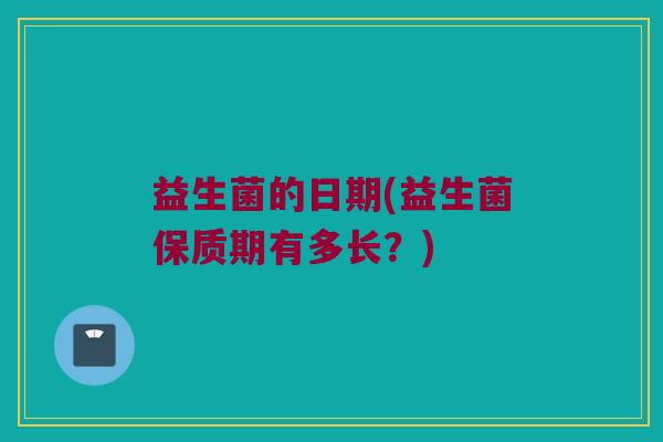 益生菌的日期(益生菌保质期有多长？)