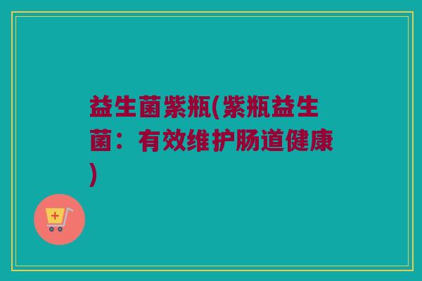 益生菌紫瓶(紫瓶益生菌：有效维护肠道健康)