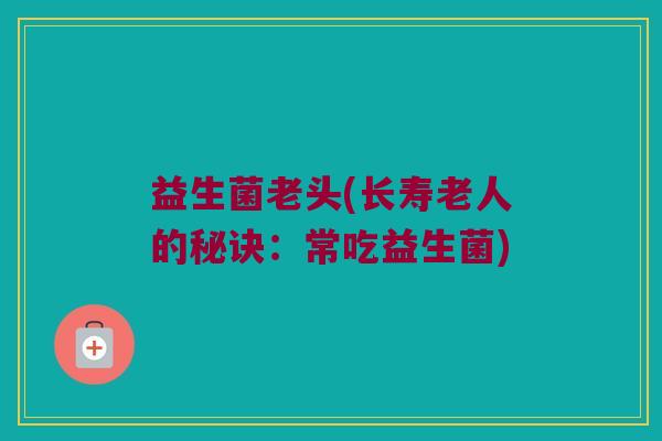 益生菌老头(长寿老人的秘诀：常吃益生菌)