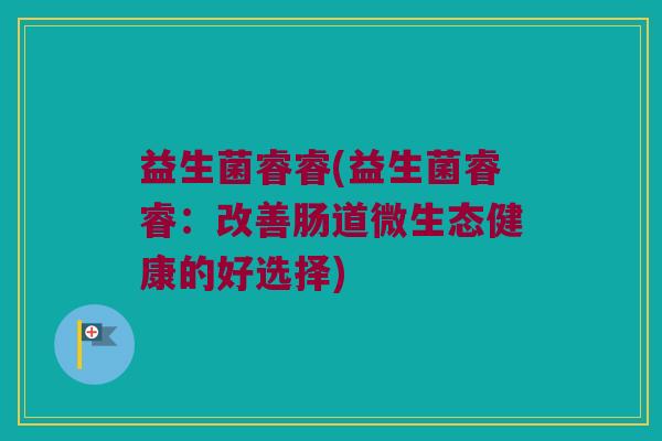 益生菌睿睿(益生菌睿睿：改善肠道微生态健康的好选择)
