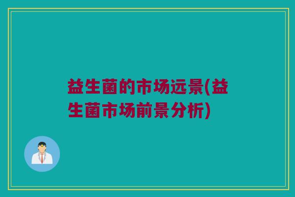 益生菌的市场远景(益生菌市场前景分析)