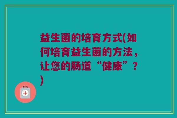 益生菌的培育方式(如何培育益生菌的方法,让您的肠道“健康”?) 益生菌的培育方式(如何培育益生菌的方法,让您的肠道“健康”?)