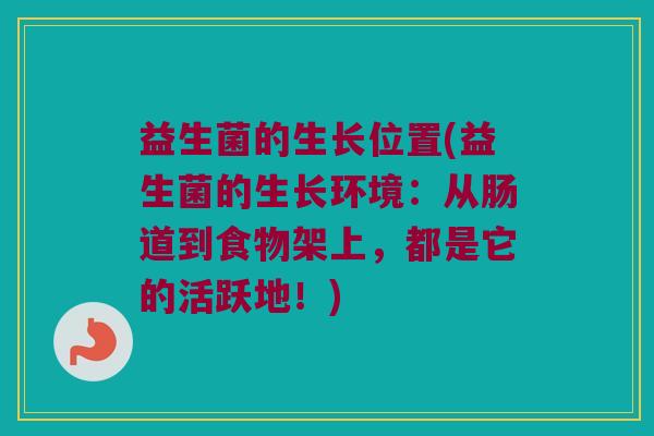 益生菌的生长位置(益生菌的生长环境：从肠道到食物架上，都是它的活跃地！)