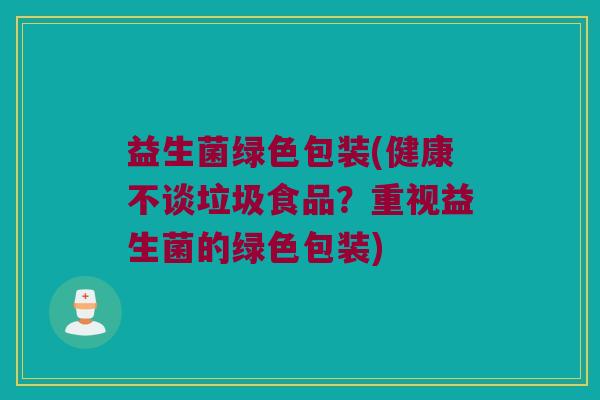 益生菌绿色包装(健康不谈垃圾食品？重视益生菌的绿色包装)