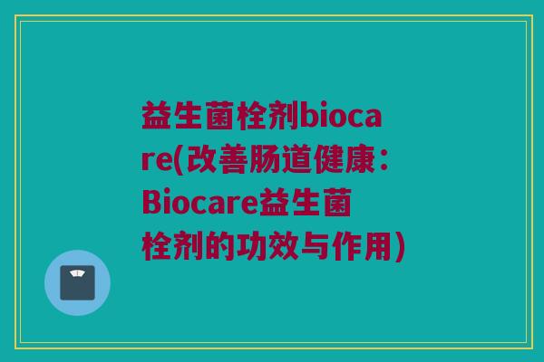 益生菌栓剂biocare(改善肠道健康：Biocare益生菌栓剂的功效与作用)