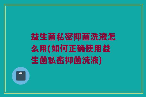 益生菌私密抑菌洗液怎么用(如何正确使用益生菌私密抑菌洗液)