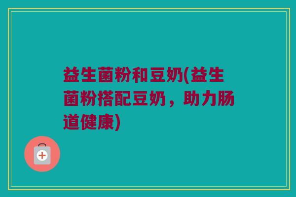 益生菌粉和豆奶(益生菌粉搭配豆奶，助力肠道健康)