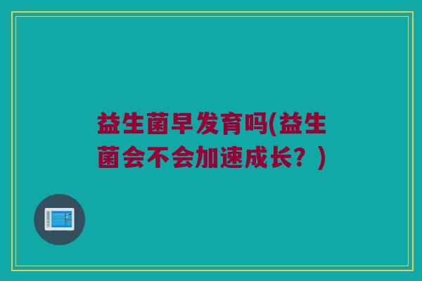 益生菌早发育吗(益生菌会不会加速成长？)