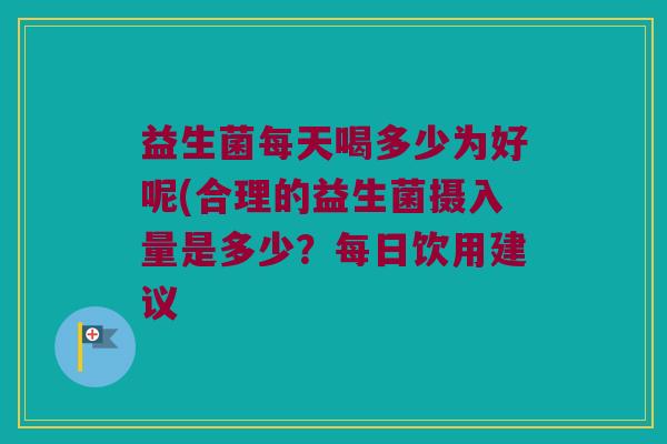 益生菌每天喝多少为好呢(合理的益生菌摄入量是多少？每日饮用建议