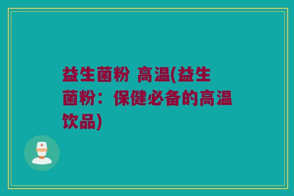 益生菌粉 高温(益生菌粉：保健必备的高温饮品)