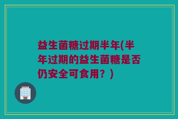 益生菌糖过期半年(半年过期的益生菌糖是否仍安全可食用？)
