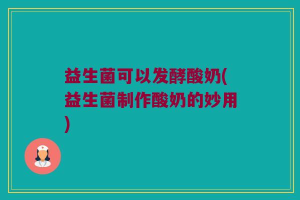 益生菌可以发酵酸奶(益生菌制作酸奶的妙用)