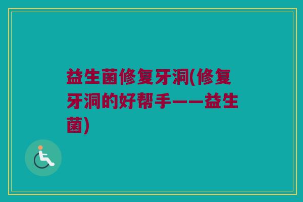 益生菌修复牙洞(修复牙洞的好帮手——益生菌)