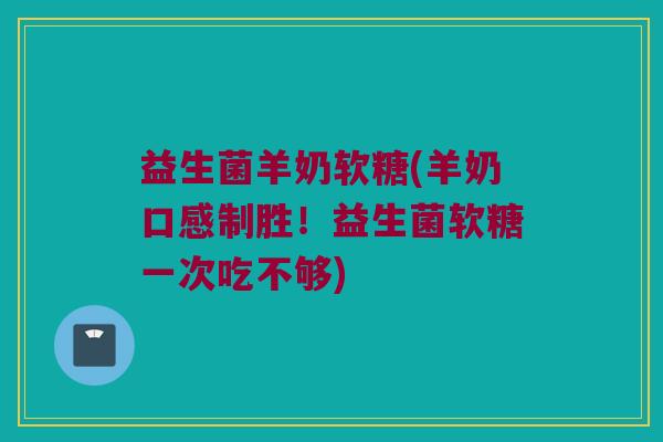 益生菌羊奶软糖(羊奶口感制胜！益生菌软糖一次吃不够)