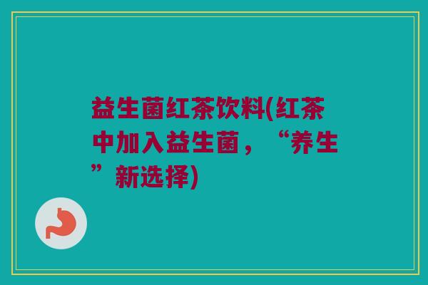 益生菌红茶饮料(红茶中加入益生菌,“养生”新选择) 益生菌红茶饮料(红茶中加入益生菌,“养生”新选择)