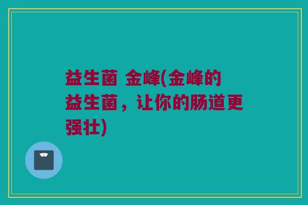 益生菌 金峰(金峰的益生菌，让你的肠道更强壮)