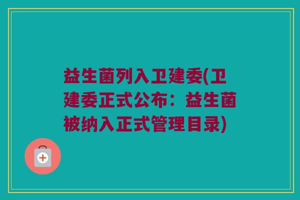 益生菌列入卫建委(卫建委正式公布：益生菌被纳入正式管理目录)