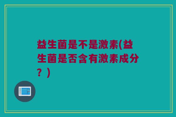 益生菌是不是激素(益生菌是否含有激素成分？)