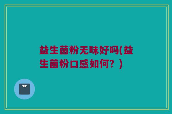 益生菌粉无味好吗(益生菌粉口感如何？)
