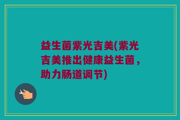 益生菌紫光吉美(紫光吉美推出健康益生菌，助力肠道调节)