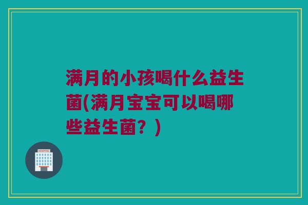 满月的小孩喝什么益生菌(满月宝宝可以喝哪些益生菌？)