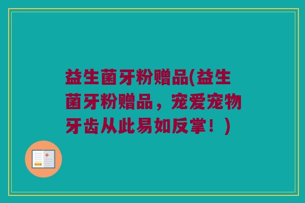 益生菌牙粉赠品(益生菌牙粉赠品，宠爱宠物牙齿从此易如反掌！)