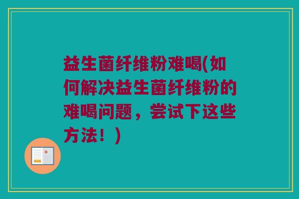 益生菌纤维粉难喝(如何解决益生菌纤维粉的难喝问题，尝试下这些方法！)
