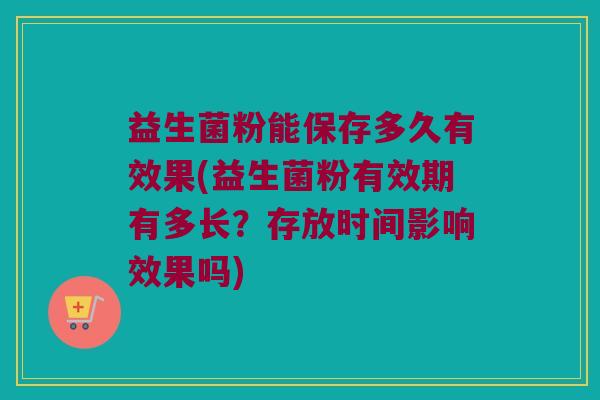 益生菌粉能保存多久有效果(益生菌粉有效期有多长？存放时间影响效果吗)