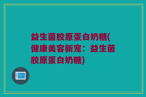 益生菌胶原蛋白奶糖(健康美容新宠:益生菌胶原蛋白奶糖) 益生菌胶原蛋白奶糖(健康美容新宠:益生菌胶原蛋白奶糖)