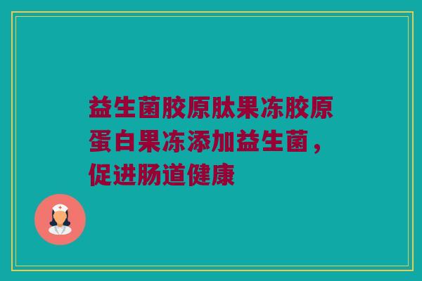 益生菌胶原肽果冻胶原蛋白果冻添加益生菌,促进肠道健康 益生菌胶原肽果冻胶原蛋白果冻添加益生菌,促进肠道健康