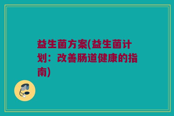 益生菌方案(益生菌计划:改善肠道健康的指南) 益生菌方案(益生菌计划:改善肠道健康的指南)