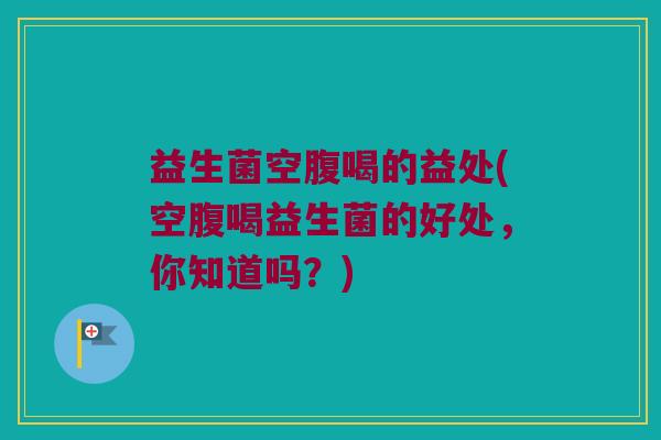 益生菌空腹喝的益处(空腹喝益生菌的好处,你知道吗?) 益生菌空腹喝的益处(空腹喝益生菌的好处,你知道吗?)